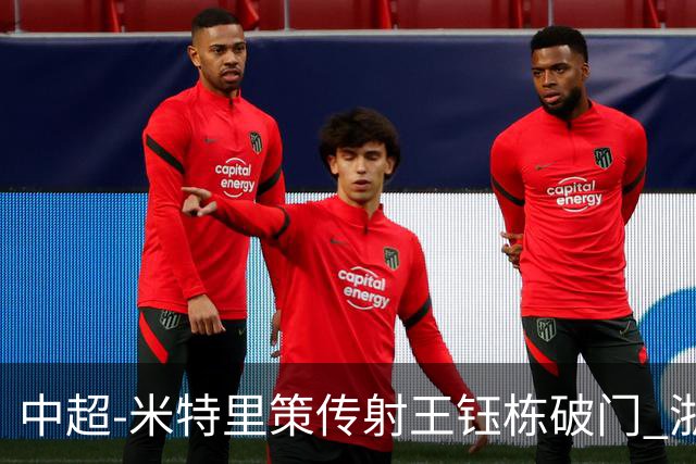 中超-米特里策传射王钰栋破门 浙江4-2辽宁铁人