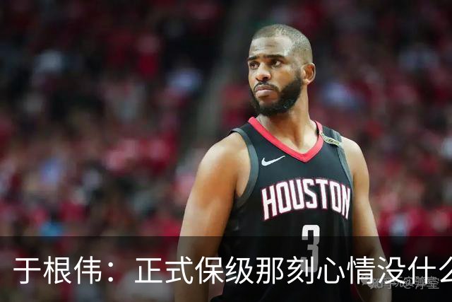 于根伟：正式保级那刻心情没什么波动 对阵英博会努力完成好比赛