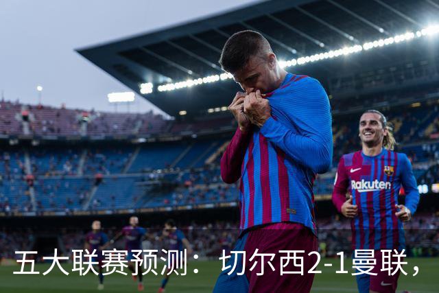 五大联赛预测：切尔西2-1曼联，拜仁3-1多特，AC米兰1-1国际米兰