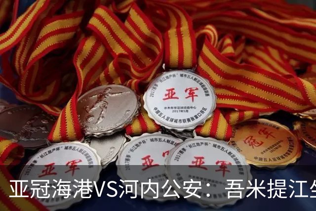 亚冠海港VS河内公安：吾米提江坐镇 刘祝润出击 6大外援领衔中轴线