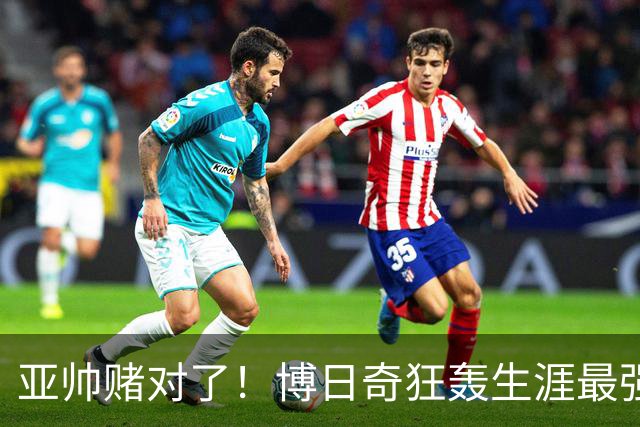 亚帅赌对了！博日奇狂轰生涯最强一战，阿祖布克离队倒计时？
