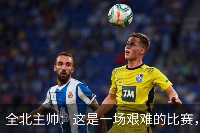 全北主帅：这是一场艰难的比赛，拿到1分对我来说可以接受