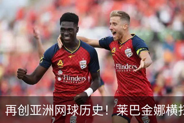 再创亚洲网球历史！莱巴金娜横扫跻身东京站八强，提前锁定年终第一