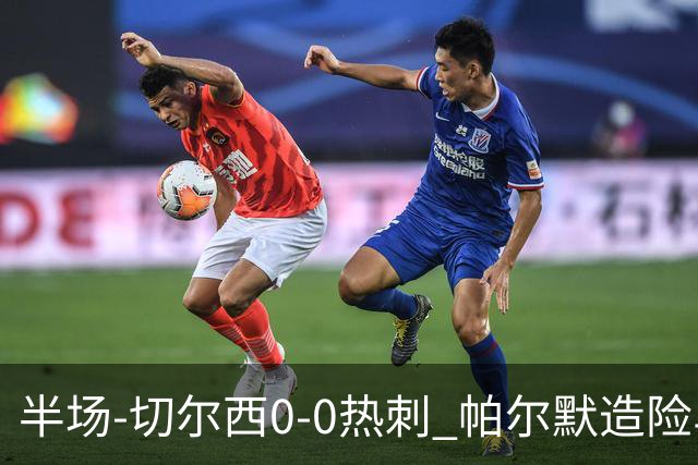 半场-切尔西0-0热刺 帕尔默造险马尔穆什失良机彭德斯神扑救主