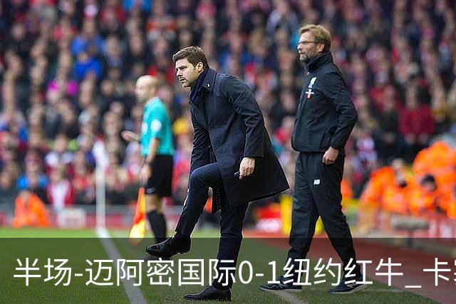 半场-迈阿密国际0-1纽约红牛 卡塞米罗乌龙 朱利安·霍尔屡失良机