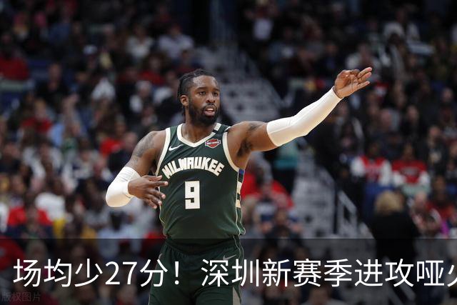 场均少27分！深圳新赛季进攻哑火无法用常规逻辑解读