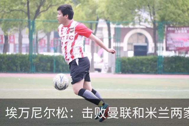 埃万尼尔松：击败曼联和米兰两家世界级豪门总是非常特别的