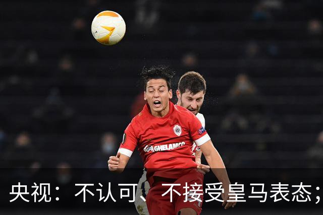 央视：不认可、不接受皇马表态；姆巴佩在华商业版图塌方，外媒称“几乎难挽回”