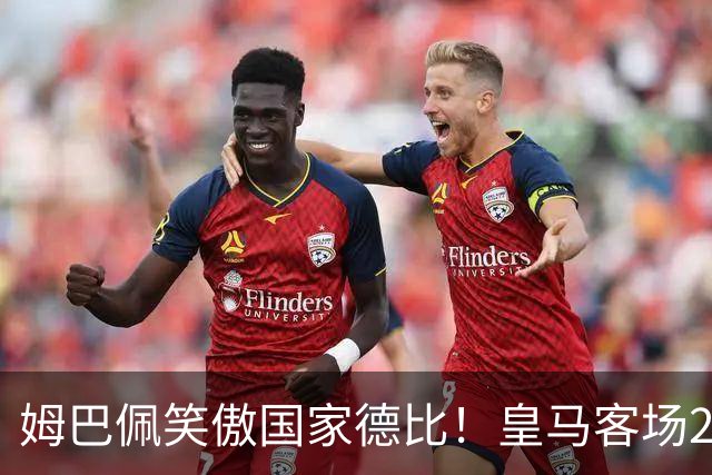 姆巴佩笑傲国家德比！皇马客场2比1掀翻巴萨，西甲争冠悬念重启！