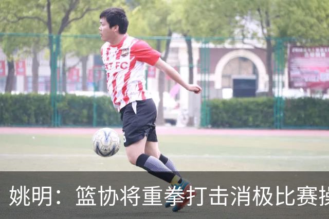 姚明：篮协将重拳打击消极比赛操纵比赛默契球