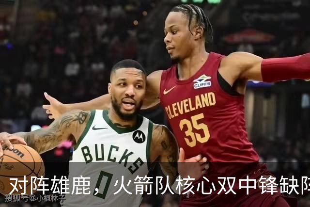 对阵雄鹿，火箭队核心双中锋缺阵！全新双塔上线？一攻一防，已获乌度卡钦点