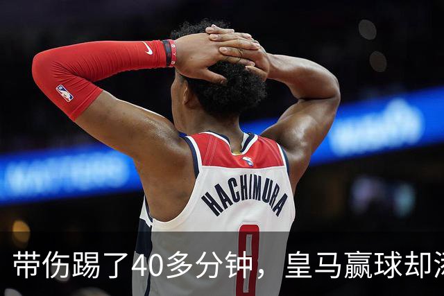 带伤踢了40多分钟，皇马赢球却添新伤情