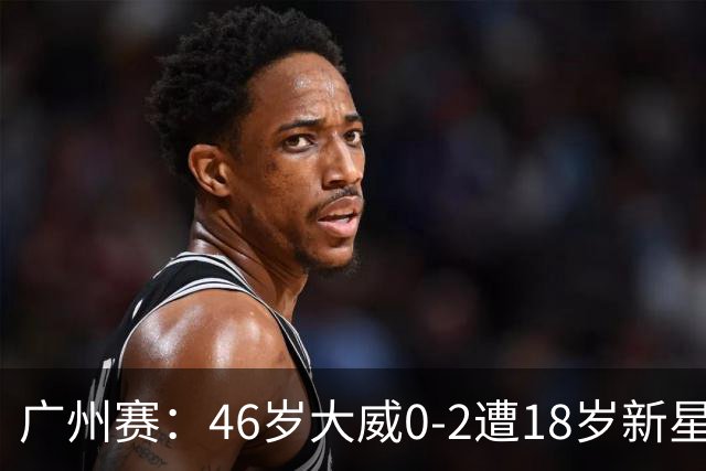 广州赛：46岁大威0-2遭18岁新星横扫一轮游 吞单打16连败