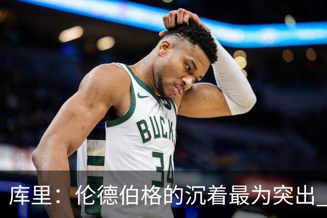 库里：伦德伯格的沉着最为突出 希望他能继续保持侵略性