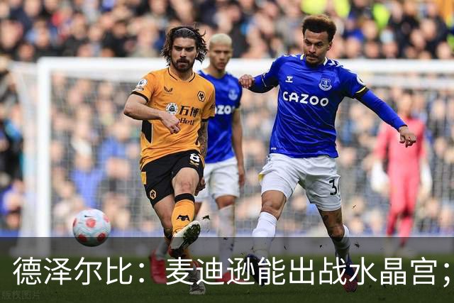 德泽尔比：麦迪逊能出战水晶宫；我们要连续赢球，一两场不够