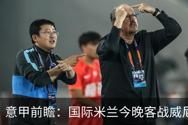 意甲前瞻：国际米兰今晚客战威尼斯欲守榜首，锋线或轮换博尼埃斯波西托