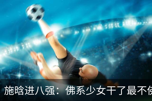 施晗进八强：佛系少女干了最不佛系的事！从无人在意到终被发现