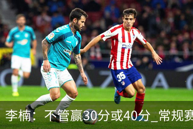 李楠：不管赢30分或40分 常规赛的主场赛事 我们要认真对待