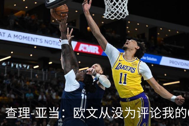 查理-亚当：欧文从没为评论我的64米吊射道歉，他说是开大脚