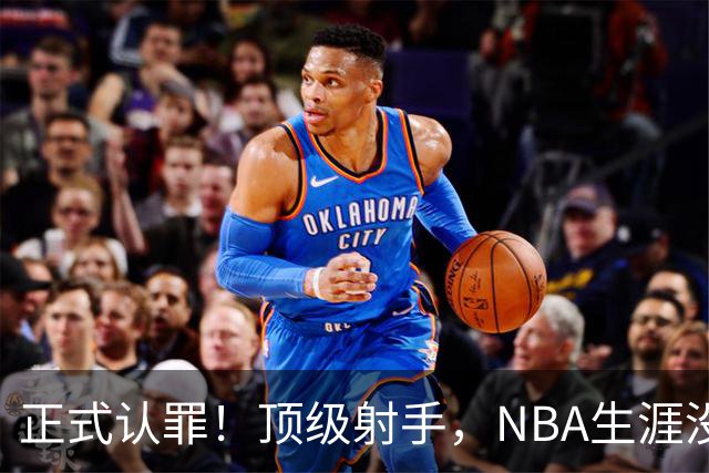 正式认罪！顶级射手，NBA生涯没了！