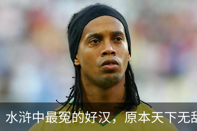 水浒中最冤的好汉，原本天下无敌，只因风流贪欢，沦为三流炮灰