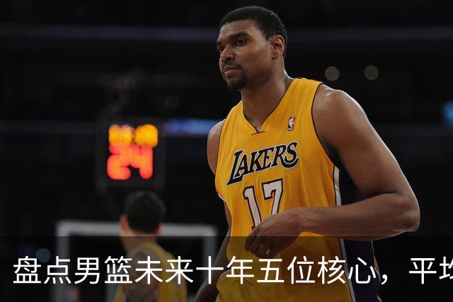 盘点男篮未来十年五位核心，平均身高2米06，能否冲击奥运会？