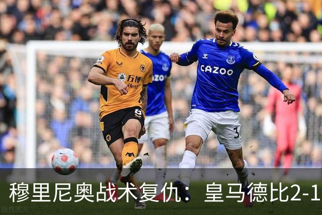 穆里尼奥战术复仇：皇马德比2-1逆转巴萨首败