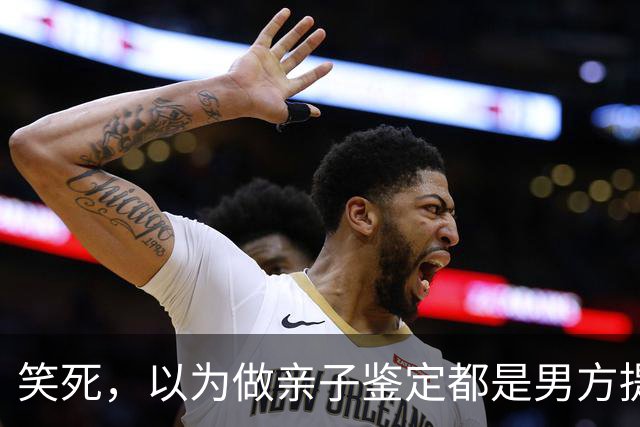 笑死，以为做亲子鉴定都是男方提出的！网友:自己亲自生的都怀疑