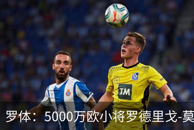 罗体：5000万欧小将罗德里戈-莫拉将首发战那不勒斯