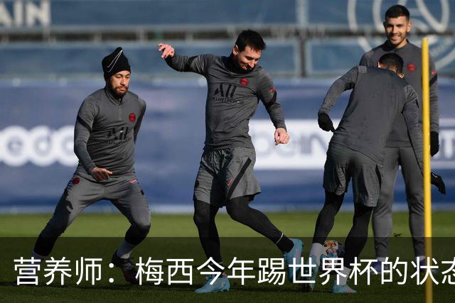 营养师：梅西今年踢世界杯的状态，比他四年前夺冠还要更好！