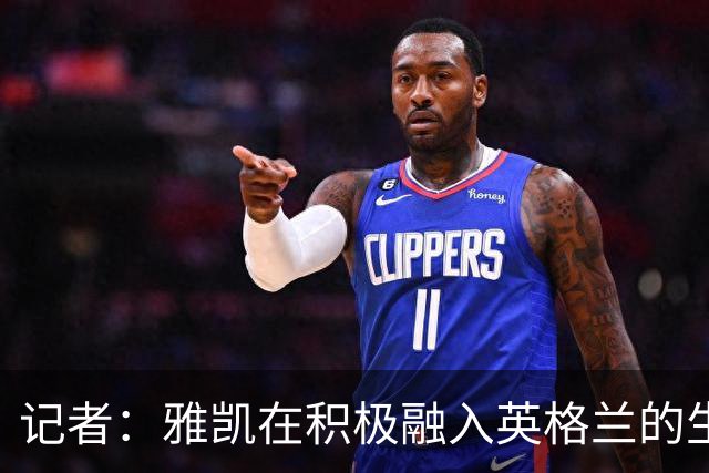 记者：雅凯在积极融入英格兰的生活，场内外都展现成熟气质