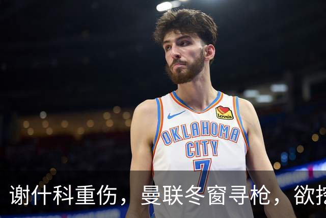 谢什科重伤，曼联冬窗寻枪，欲挖死敌当家射手，难度之大远超预期