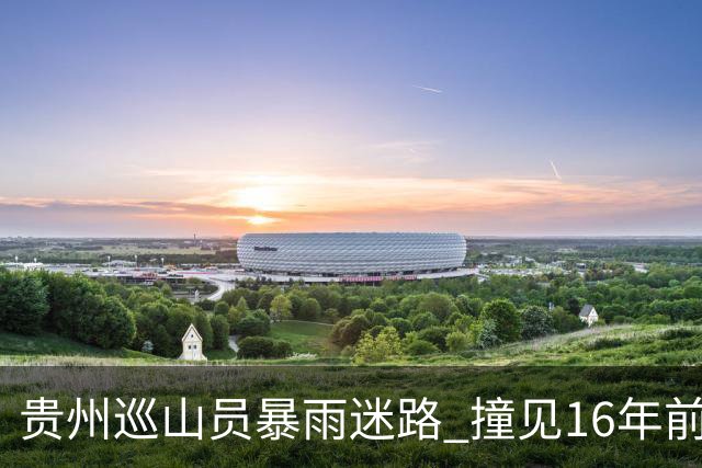 贵州巡山员暴雨迷路 撞见16年前失踪勘探队窝棚 掀开帆布：一堆金条