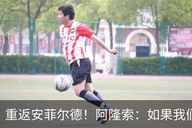 重返安菲尔德！阿隆索：如果我们进球，我会以尊重的态度去庆祝