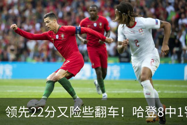 领先22分又险些翻车！哈登8中1罚球救主，8800万新援6犯再拖后腿