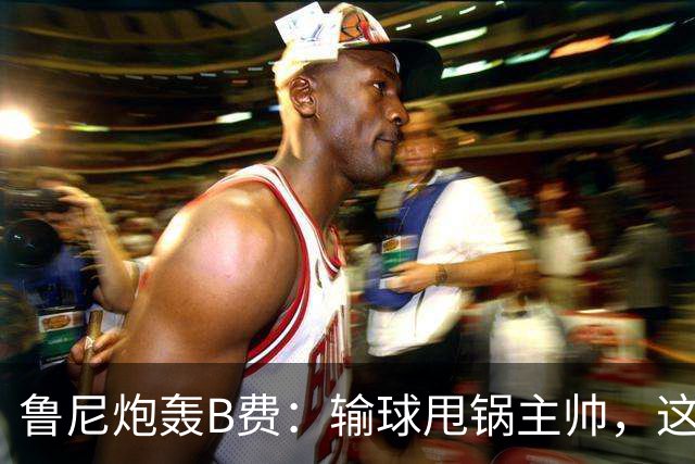 鲁尼炮轰B费：输球甩锅主帅，这批球员像婴儿
