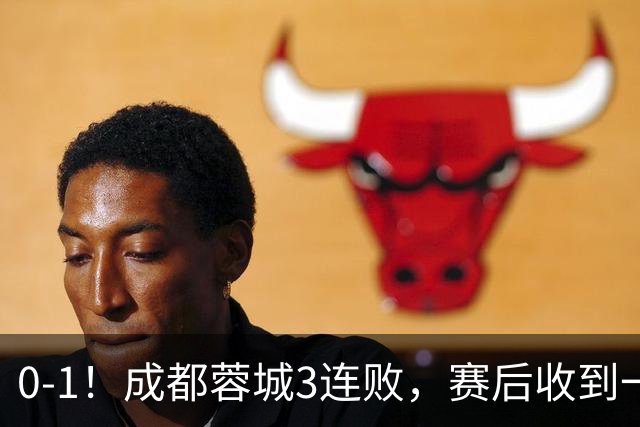 0-1！成都蓉城3连败，赛后收到一个更坏的消息，丢冠已无悬念