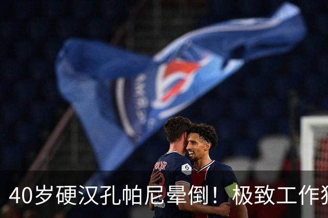 40岁硬汉孔帕尼晕倒！极致工作狂：长期熬夜睡眠少 拜仁强制他休息