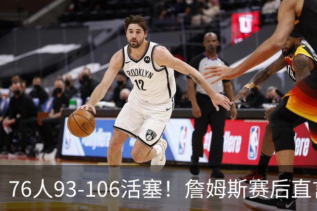 76人93-106活塞！詹姆斯赛后直言不讳，76人也要认清三大事实