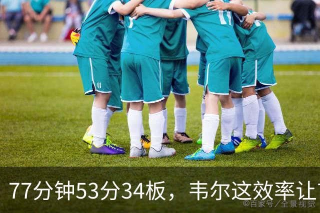 77分钟53分34板，韦尔这效率让首发中锋尴尬了