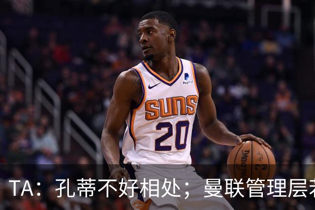 TA：孔蒂不好相处；曼联管理层若因此拒绝他，就是自身问题